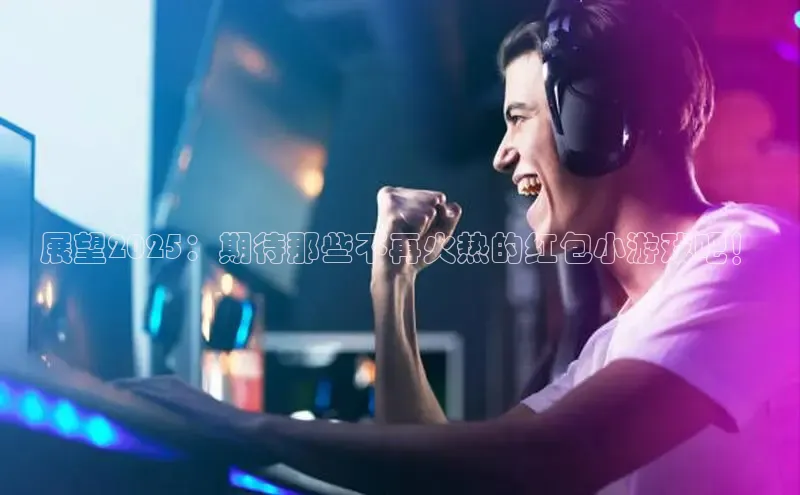 展望2025：期待那些不再火热的红包小游戏吧！